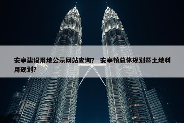 安亭建设用地公示网站查询？ 安亭镇总体规划暨土地利用规划？