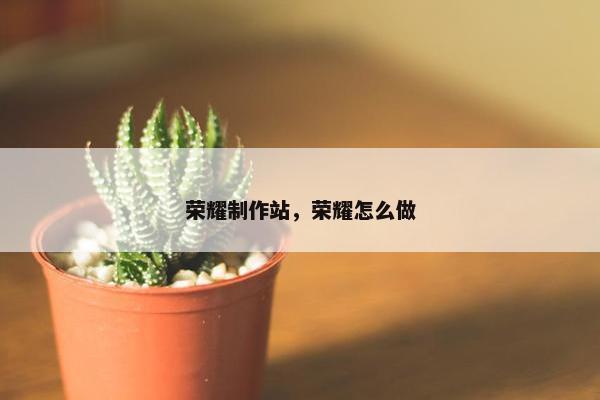 荣耀制作站，荣耀怎么做