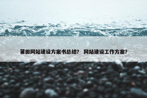 莆田网站建设方案书总结？ 网站建设工作方案？