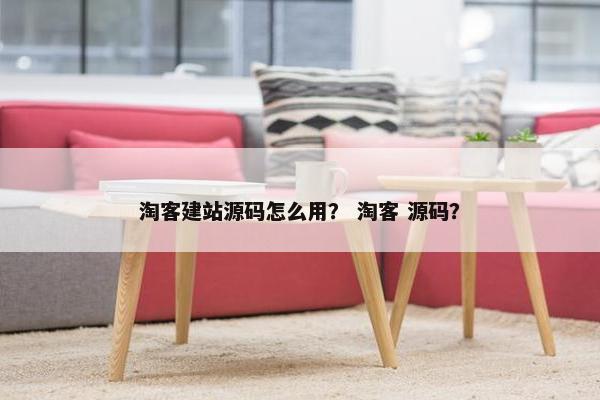 淘客建站源码怎么用？ 淘客 源码？