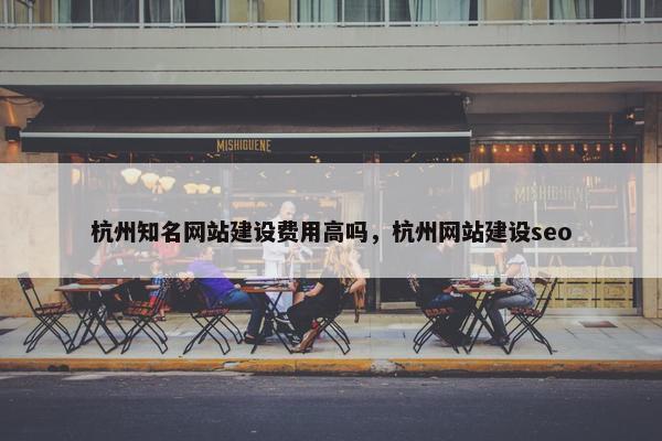 杭州知名网站建设费用高吗，杭州网站建设seo