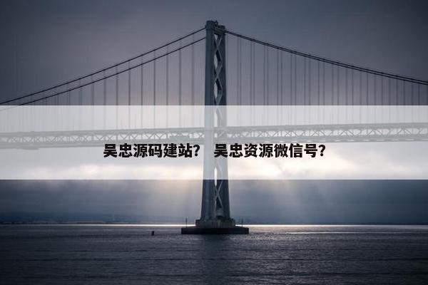 吴忠源码建站？ 吴忠资源微信号？