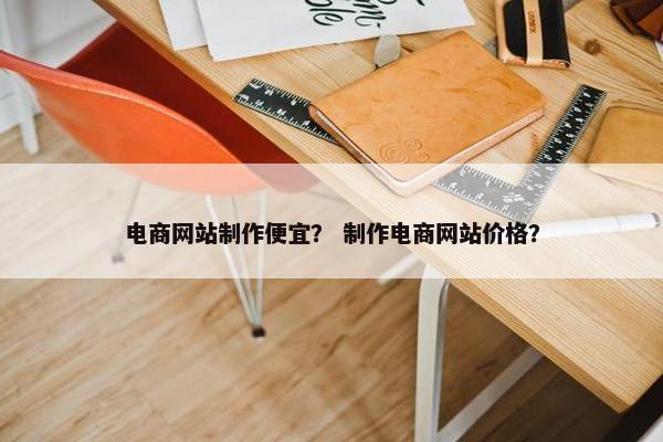 电商网站制作便宜？ 制作电商网站价格？