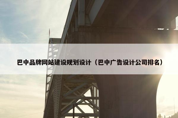 巴中品牌网站建设规划设计（巴中广告设计公司排名）