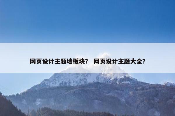 网页设计主题墙板块？ 网页设计主题大全？