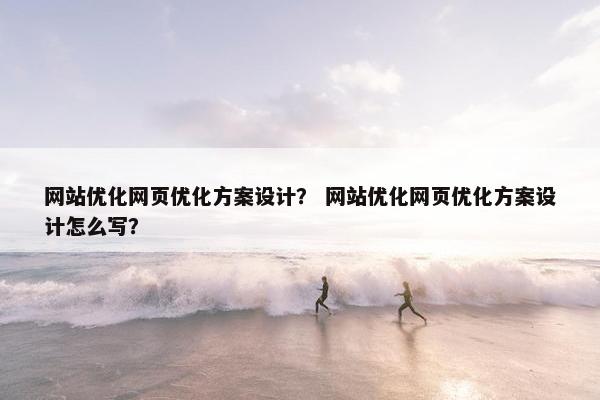 网站优化网页优化方案设计？ 网站优化网页优化方案设计怎么写？