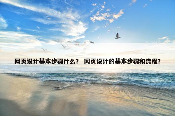 网页设计基本步骤什么？ 网页设计的基本步骤和流程？