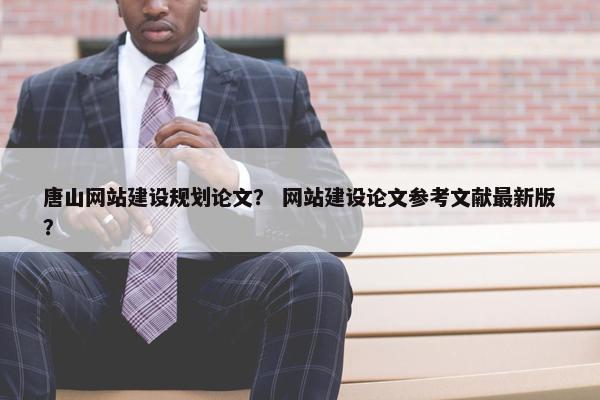 唐山网站建设规划论文？ 网站建设论文参考文献最新版？