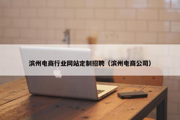 滨州电商行业网站定制招聘（滨州电商公司）