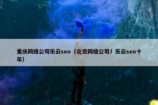 重庆网络公司乐云seo(北京网络公司丿乐云seo十年) 重庆网络公司乐云seo(北京网络公司丿乐云seo十年)