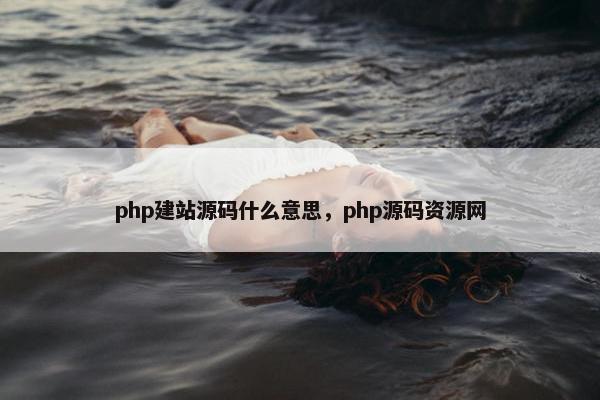 php建站源码什么意思，php源码资源网