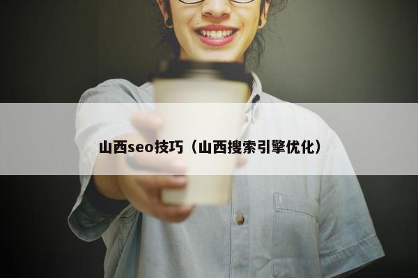 山西seo技巧（山西搜索引擎优化）