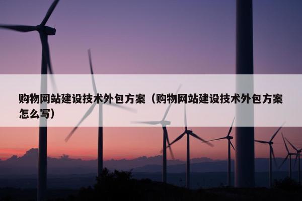 购物网站建设技术外包方案(购物网站建设技术外包方案怎么写) 购物网站建设技术外包方案(购物网站建设技术外包方案怎么写)