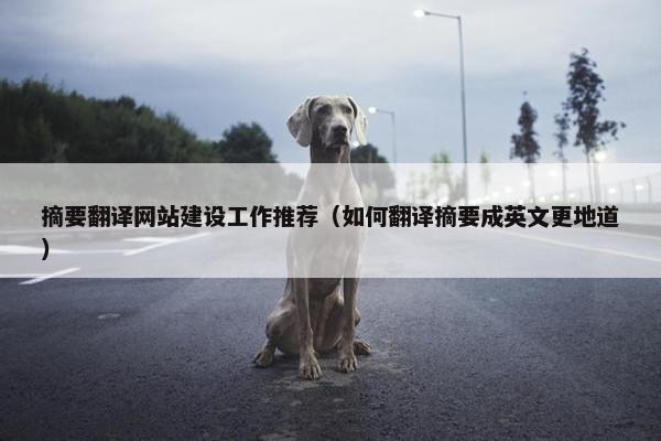 摘要翻译网站建设工作推荐（如何翻译摘要成英文更地道）