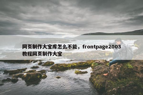 网页制作大宝库怎么不能，frontpage2003教程网页制作大宝