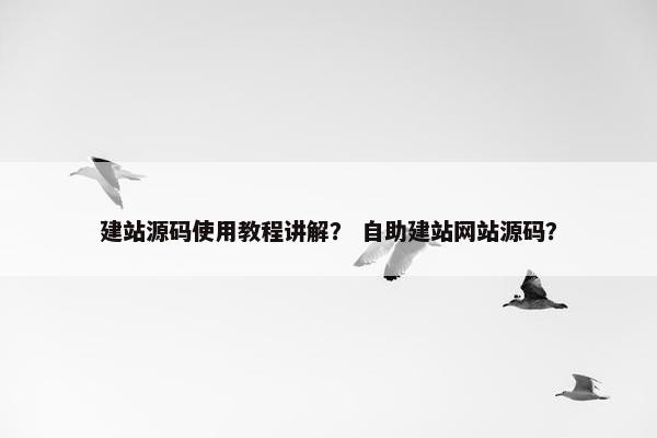 建站源码使用教程讲解？ 自助建站网站源码？