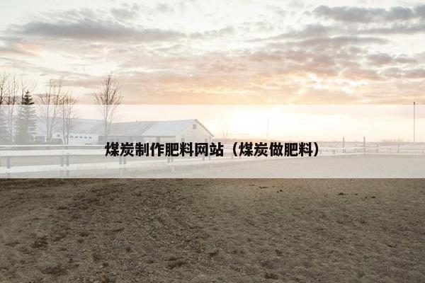 煤炭制作肥料网站（煤炭做肥料）