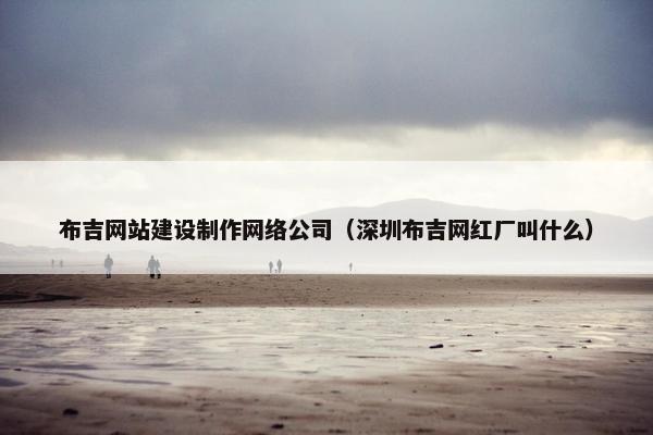 布吉网站建设制作网络公司(深圳布吉网红厂叫什么) 布吉网站建设制作网络公司(深圳布吉网红厂叫什么)