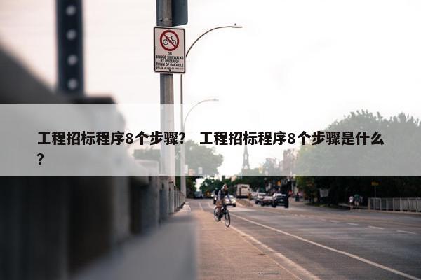 工程招标程序8个步骤？ 工程招标程序8个步骤是什么？