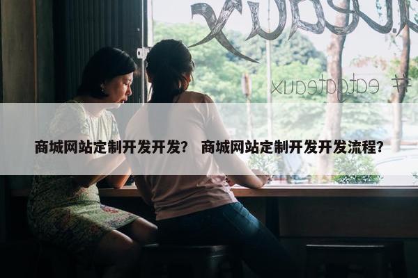 商城网站定制开发开发？ 商城网站定制开发开发流程？