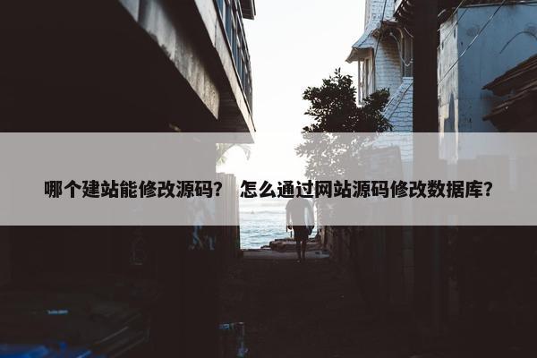 哪个建站能修改源码？ 怎么通过网站源码修改数据库？