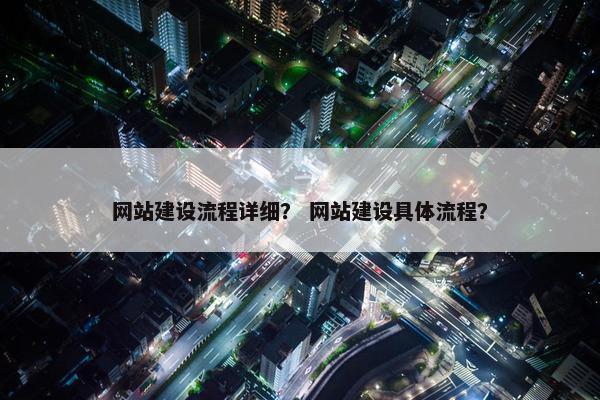 网站建设流程详细？ 网站建设具体流程？