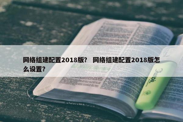 网络组建配置2018版？ 网络组建配置2018版怎么设置？