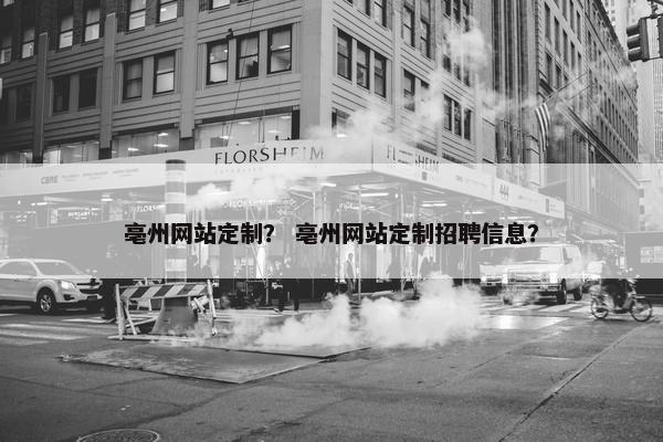 亳州网站定制？ 亳州网站定制招聘信息？