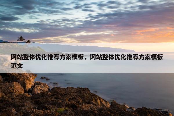 网站整体优化推荐方案模板,网站整体优化推荐方案模板范文 网站整体优化推荐方案模板,网站整体优化推荐方案模板范文