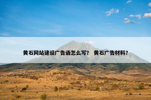 黄石网站建设广告语怎么写？ 黄石广告材料？
