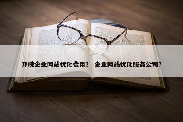 邛崃企业网站优化费用？ 企业网站优化服务公司？
