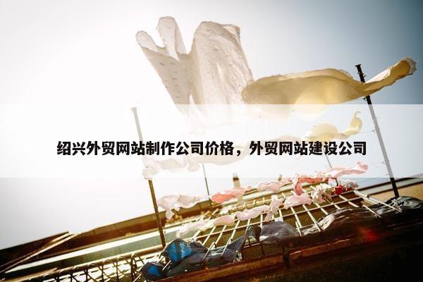 绍兴外贸网站制作公司价格,外贸网站建设公司 绍兴外贸网站制作公司价格,外贸网站建设公司