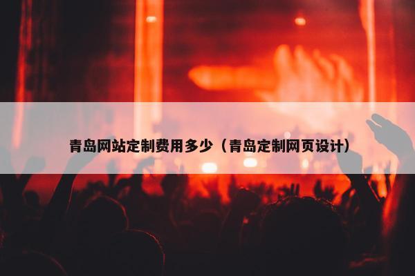 青岛网站定制费用多少（青岛定制网页设计）