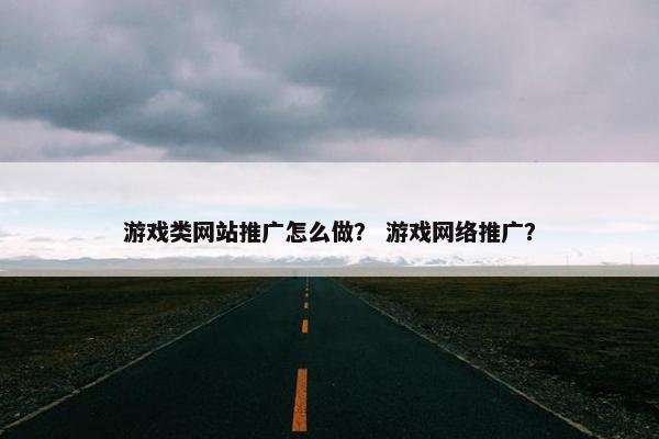游戏类网站推广怎么做？ 游戏网络推广？