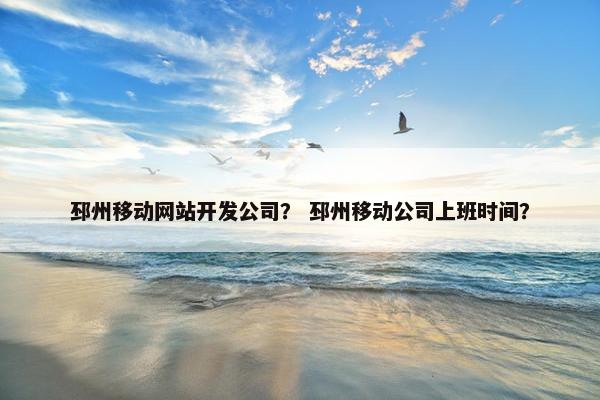 邳州移动网站开发公司？ 邳州移动公司上班时间？