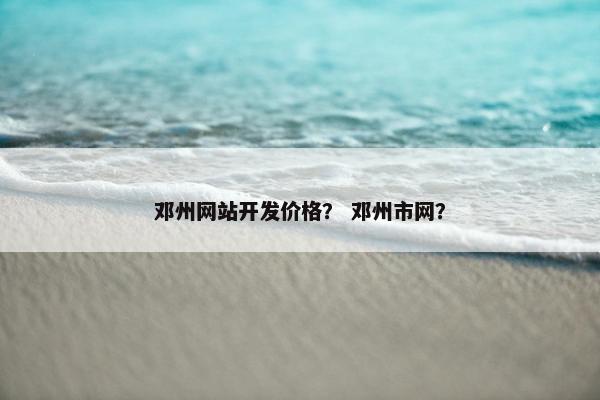 邓州网站开发价格？ 邓州市网？