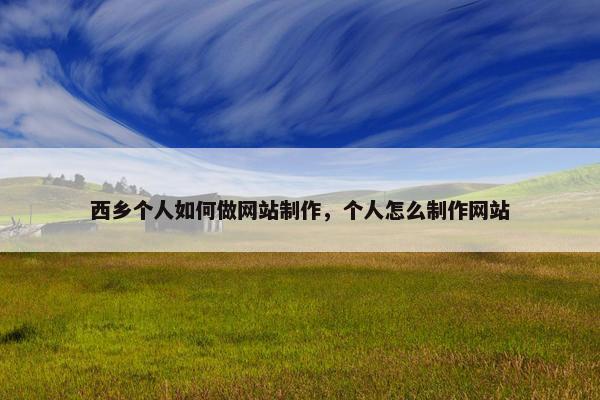 西乡个人如何做网站制作，个人怎么制作网站