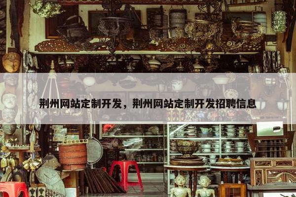 荆州网站定制开发，荆州网站定制开发招聘信息