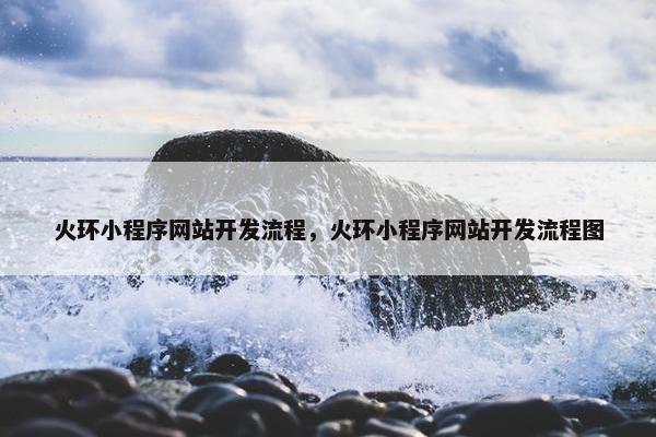 火环小程序网站开发流程，火环小程序网站开发流程图