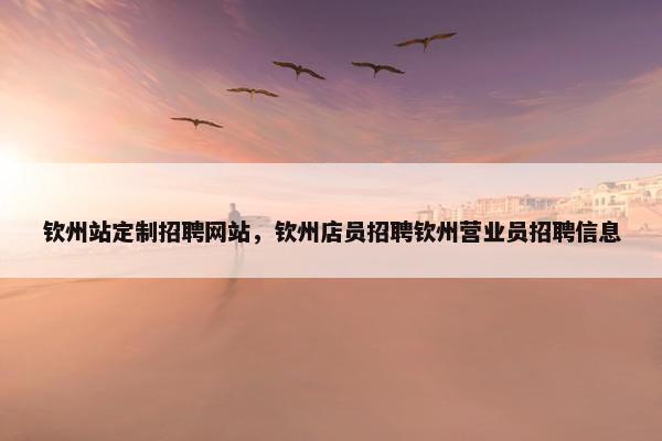 钦州站定制招聘网站，钦州店员招聘钦州营业员招聘信息