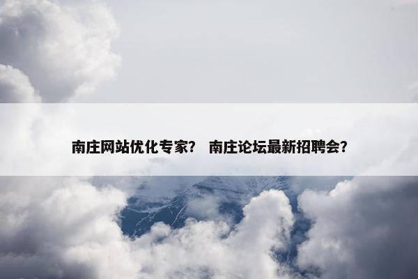 南庄网站优化专家？ 南庄论坛最新招聘会？