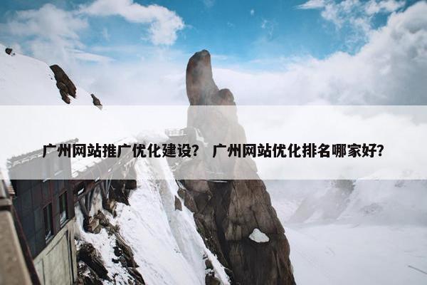 广州网站推广优化建设？ 广州网站优化排名哪家好？