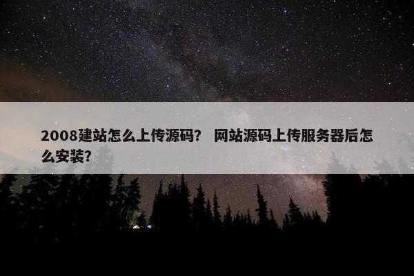 2008建站怎么上传源码? 网站源码上传服务器后怎么安装? 2008建站怎么上传源码? 网站源码上传服务器后怎么安装?