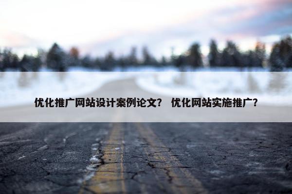 优化推广网站设计案例论文？ 优化网站实施推广？