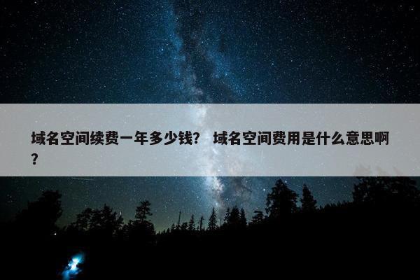 域名空间续费一年多少钱？ 域名空间费用是什么意思啊？