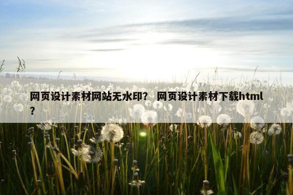 网页设计素材网站无水印？ 网页设计素材下载html？