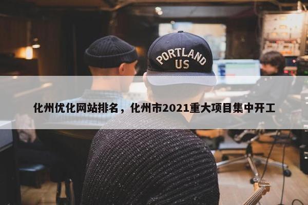 化州优化网站排名，化州市2021重大项目集中开工