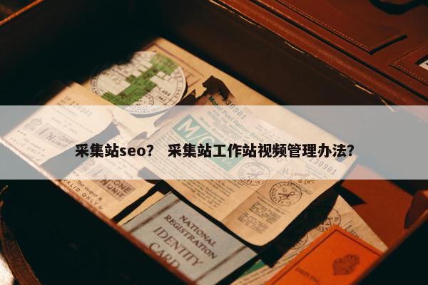 采集站seo？ 采集站工作站视频管理办法？