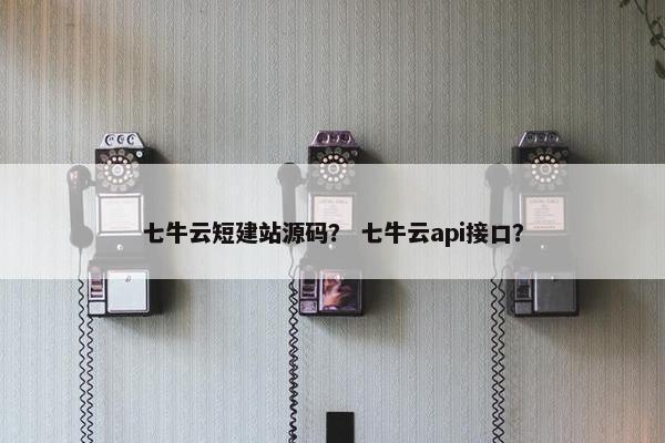 七牛云短建站源码？ 七牛云api接口？