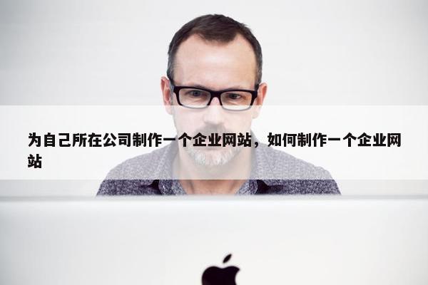 为自己所在公司制作一个企业网站，如何制作一个企业网站